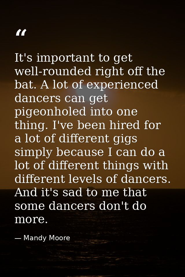 It's important to get well-rounded right off the bat. A lot of experienced dancers can get pigeonholed into one thing. I — Mandy Moore