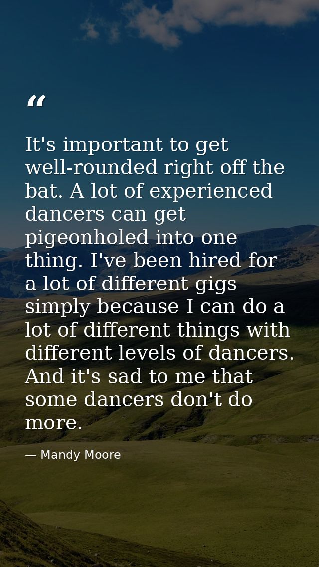 It's important to get well-rounded right off the bat. A lot of experienced dancers can get pigeonholed into one thing. I — Mandy Moore