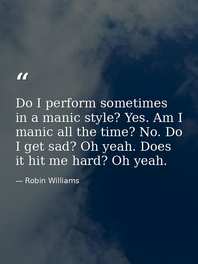 Do I perform sometimes in a manic style? Yes. Am I manic all the time? No. Do I get sad? Oh yeah. Does it hit me hard? O — Robin Williams