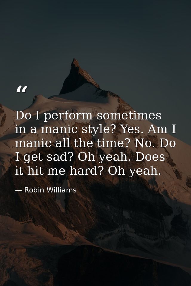 Do I perform sometimes in a manic style? Yes. Am I manic all the time? No. Do I get sad? Oh yeah. Does it hit me hard? O — Robin Williams