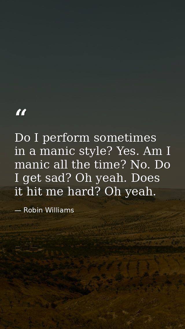 Do I perform sometimes in a manic style? Yes. Am I manic all the time? No. Do I get sad? Oh yeah. Does it hit me hard? O — Robin Williams