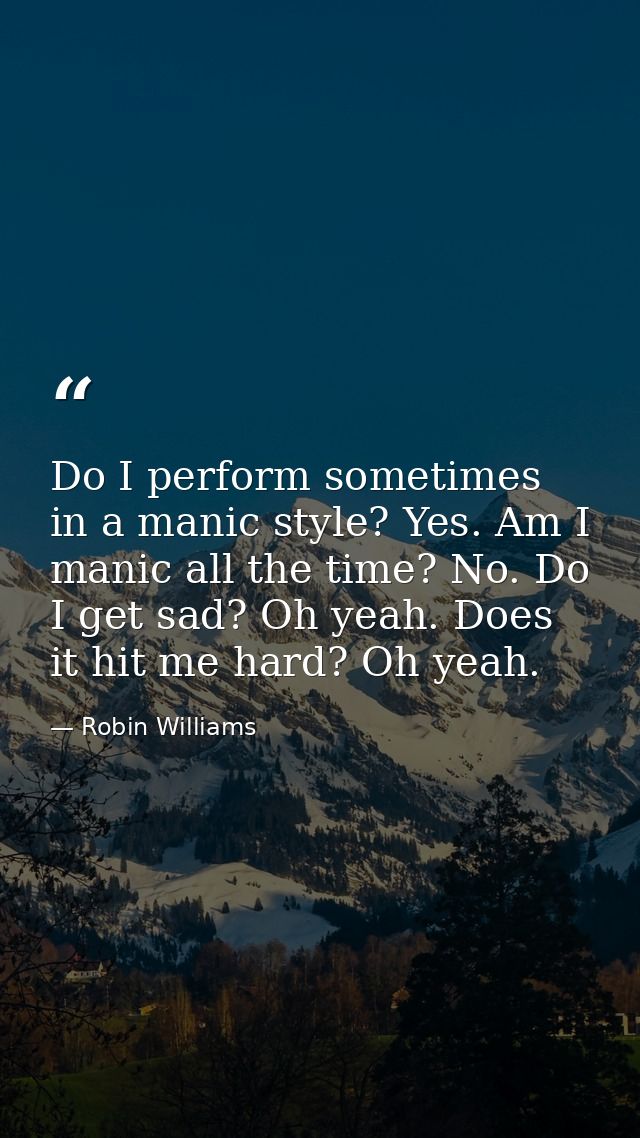 Do I perform sometimes in a manic style? Yes. Am I manic all the time? No. Do I get sad? Oh yeah. Does it hit me hard? O — Robin Williams