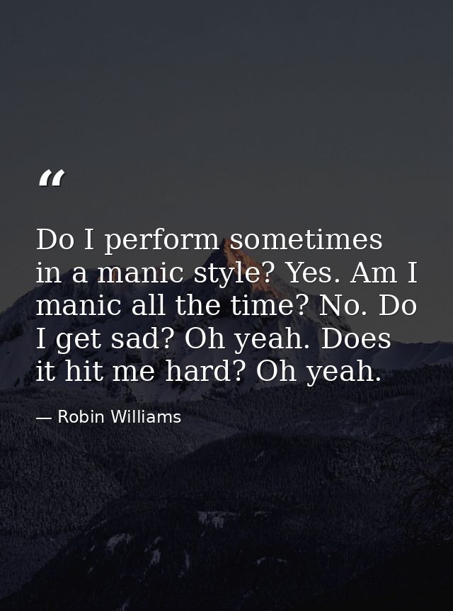 Do I perform sometimes in a manic style? Yes. Am I manic all the time? No. Do I get sad? Oh yeah. Does it hit me hard? O — Robin Williams