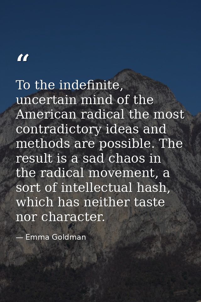 To the indefinite, uncertain mind of the American radical the most contradictory ideas and methods are possible. The res — Emma Goldman