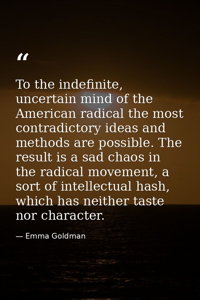 To the indefinite, uncertain mind of the American radical the most contradictory ideas and methods are possible. The res — Emma Goldman