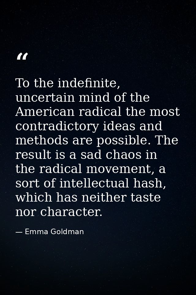 To the indefinite, uncertain mind of the American radical the most contradictory ideas and methods are possible. The res — Emma Goldman
