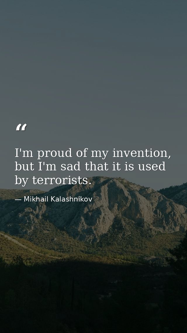 I'm proud of my invention, but I'm sad that it is used by terrorists. — Mikhail Kalashnikov