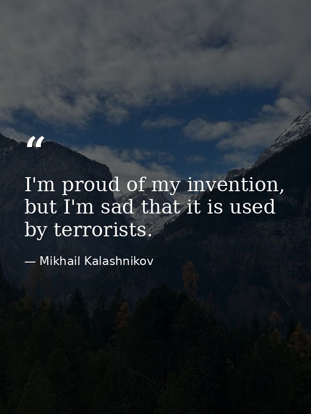 I'm proud of my invention, but I'm sad that it is used by terrorists. — Mikhail Kalashnikov