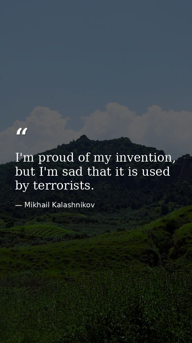I'm proud of my invention, but I'm sad that it is used by terrorists. — Mikhail Kalashnikov