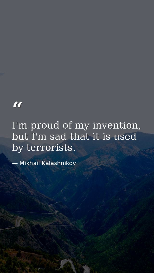 I'm proud of my invention, but I'm sad that it is used by terrorists. — Mikhail Kalashnikov