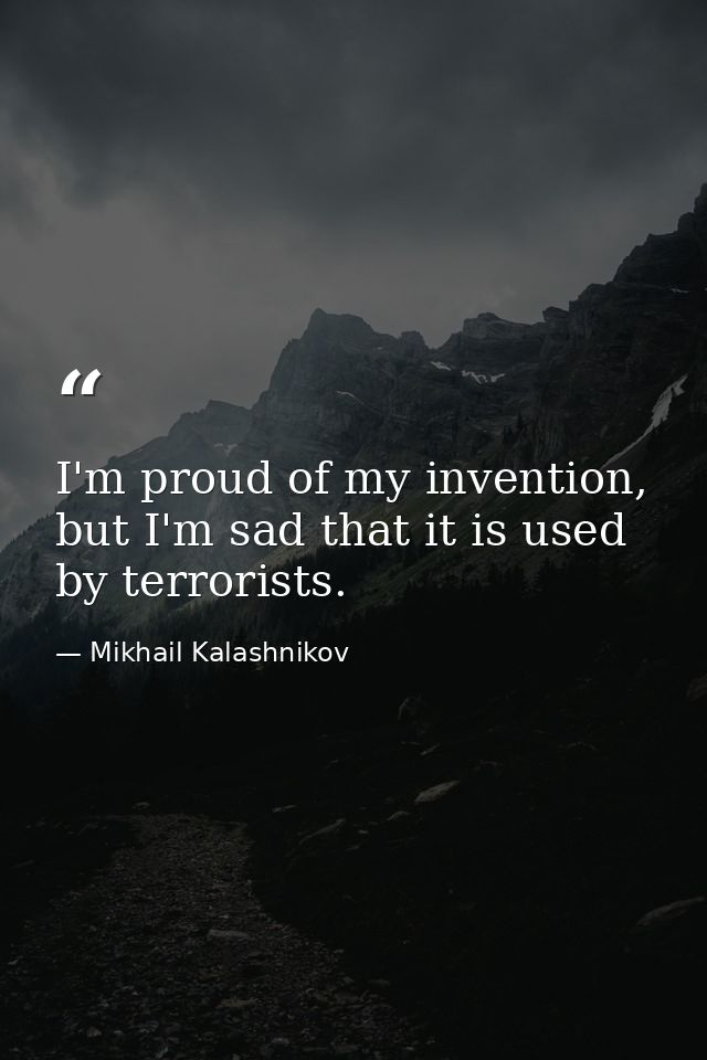 I'm proud of my invention, but I'm sad that it is used by terrorists. — Mikhail Kalashnikov