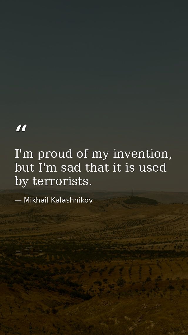 I'm proud of my invention, but I'm sad that it is used by terrorists. — Mikhail Kalashnikov