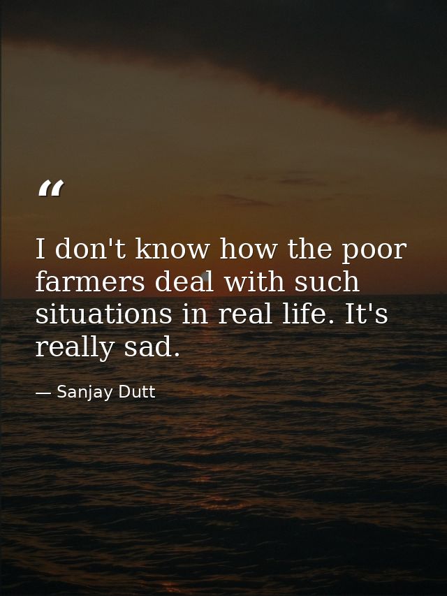 I don't know how the poor farmers deal with such situations in real life. It's really sad. — Sanjay Dutt