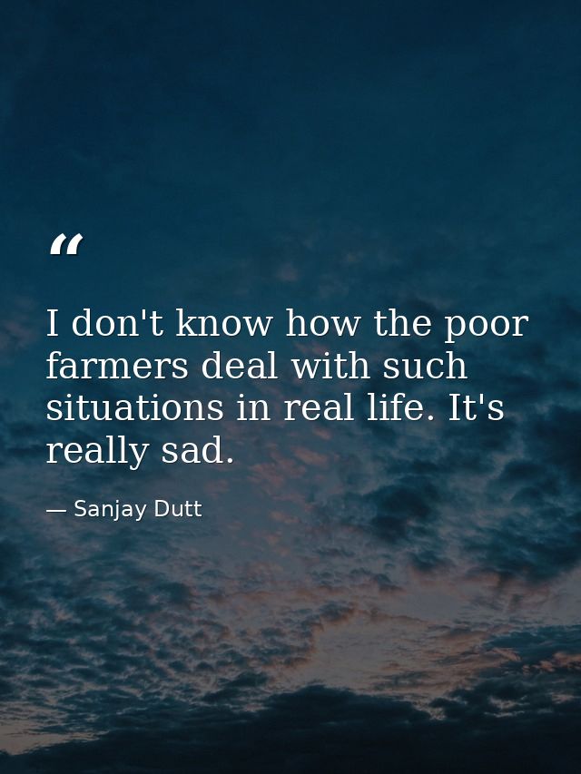 I don't know how the poor farmers deal with such situations in real life. It's really sad. — Sanjay Dutt