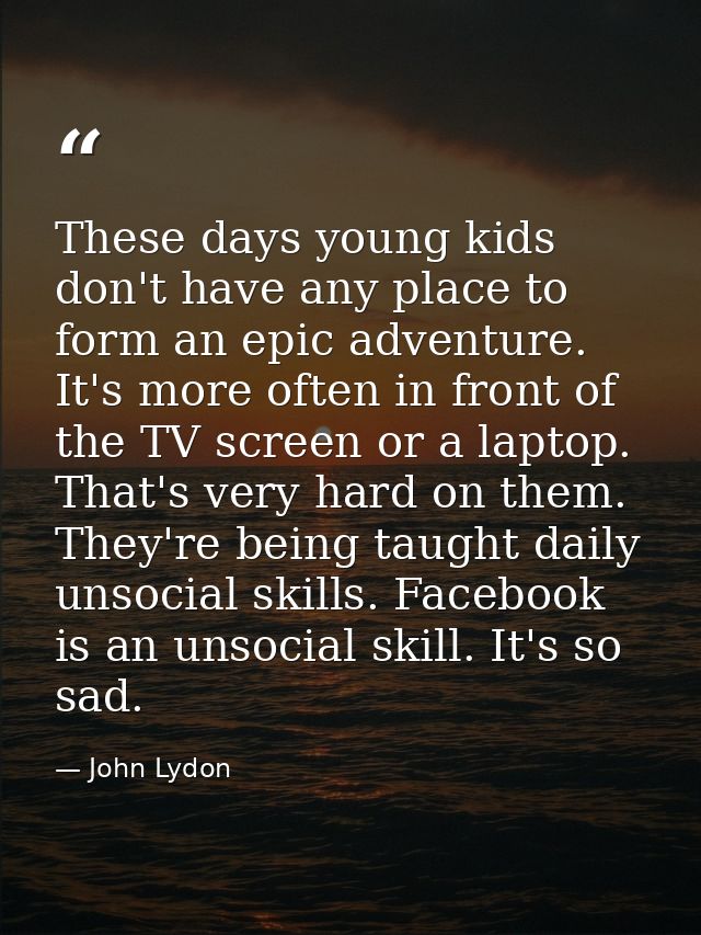 These days young kids don't have any place to form an epic adventure. It's more often in front of the TV screen or a lap — John Lydon