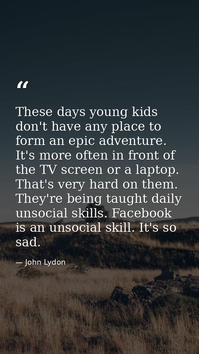 These days young kids don't have any place to form an epic adventure. It's more often in front of the TV screen or a lap — John Lydon