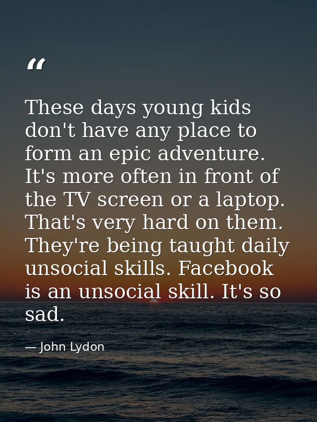 These days young kids don't have any place to form an epic adventure. It's more often in front of the TV screen or a lap — John Lydon