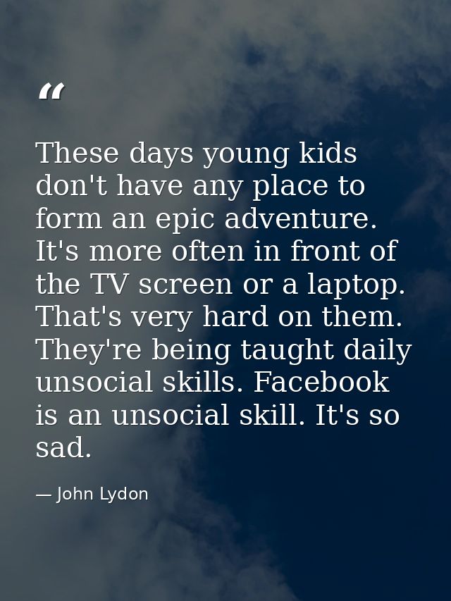 These days young kids don't have any place to form an epic adventure. It's more often in front of the TV screen or a lap — John Lydon