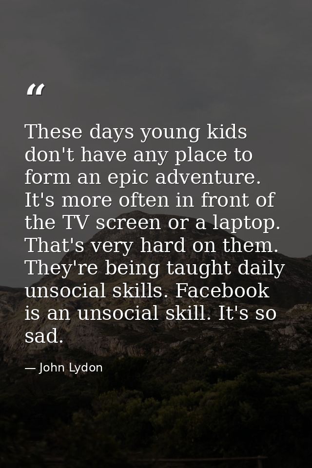 These days young kids don't have any place to form an epic adventure. It's more often in front of the TV screen or a lap — John Lydon