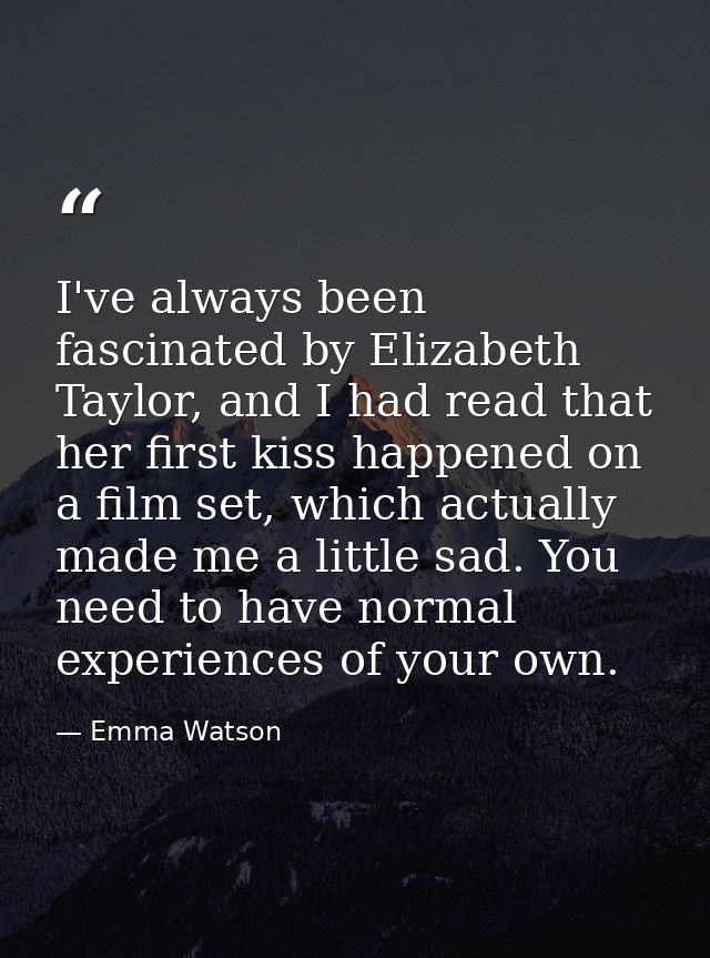 I've always been fascinated by Elizabeth Taylor, and I had read that her first kiss happened on a film set, which actual — Emma Watson