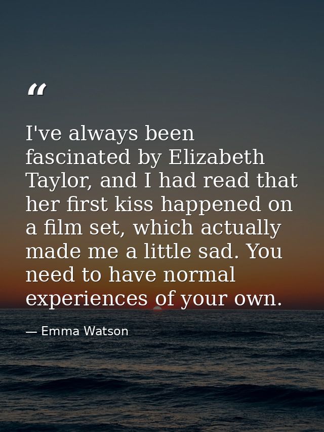 I've always been fascinated by Elizabeth Taylor, and I had read that her first kiss happened on a film set, which actual — Emma Watson