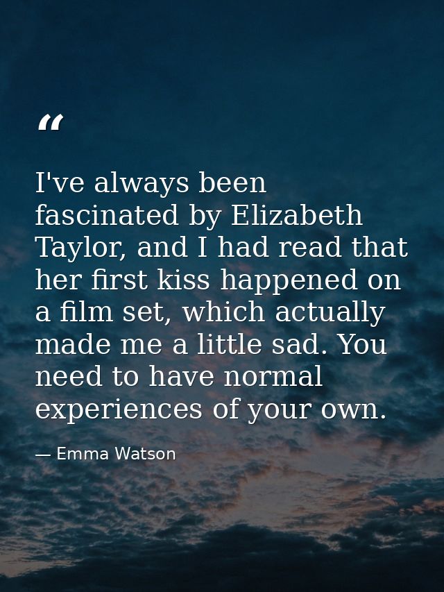 I've always been fascinated by Elizabeth Taylor, and I had read that her first kiss happened on a film set, which actual — Emma Watson