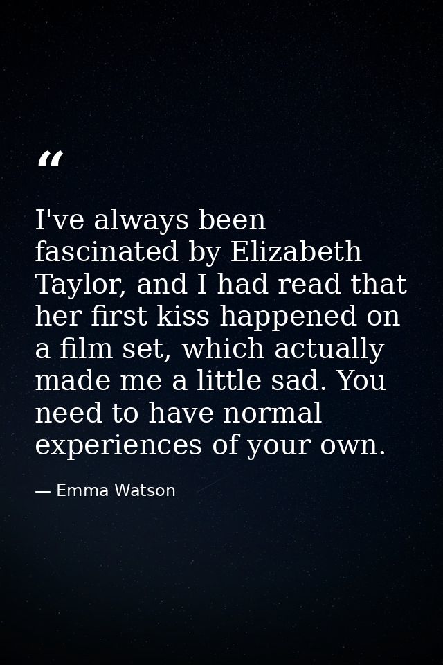 I've always been fascinated by Elizabeth Taylor, and I had read that her first kiss happened on a film set, which actual — Emma Watson