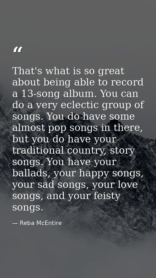 That's what is so great about being able to record a 13-song album. You can do a very eclectic group of songs. You do ha — Reba McEntire