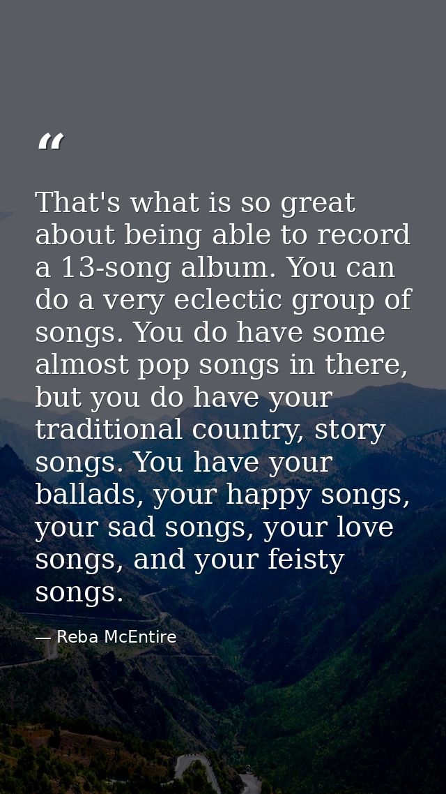 That's what is so great about being able to record a 13-song album. You can do a very eclectic group of songs. You do ha — Reba McEntire