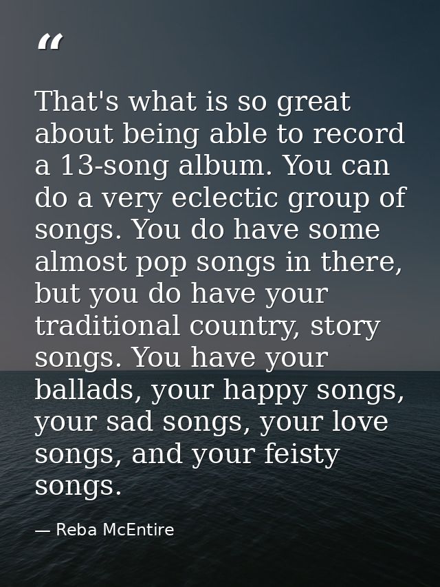 That's what is so great about being able to record a 13-song album. You can do a very eclectic group of songs. You do ha — Reba McEntire