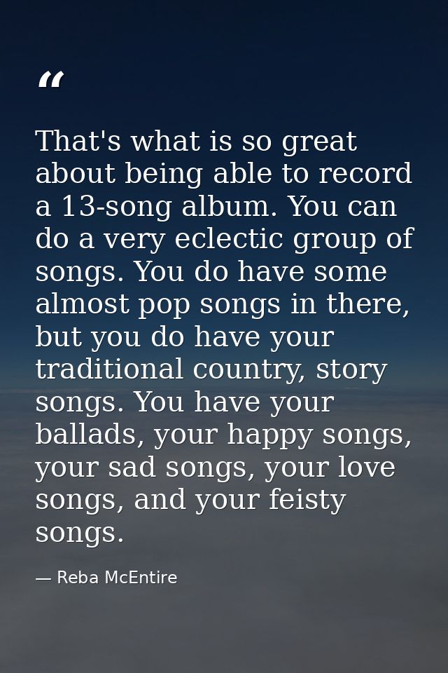 That's what is so great about being able to record a 13-song album. You can do a very eclectic group of songs. You do ha — Reba McEntire