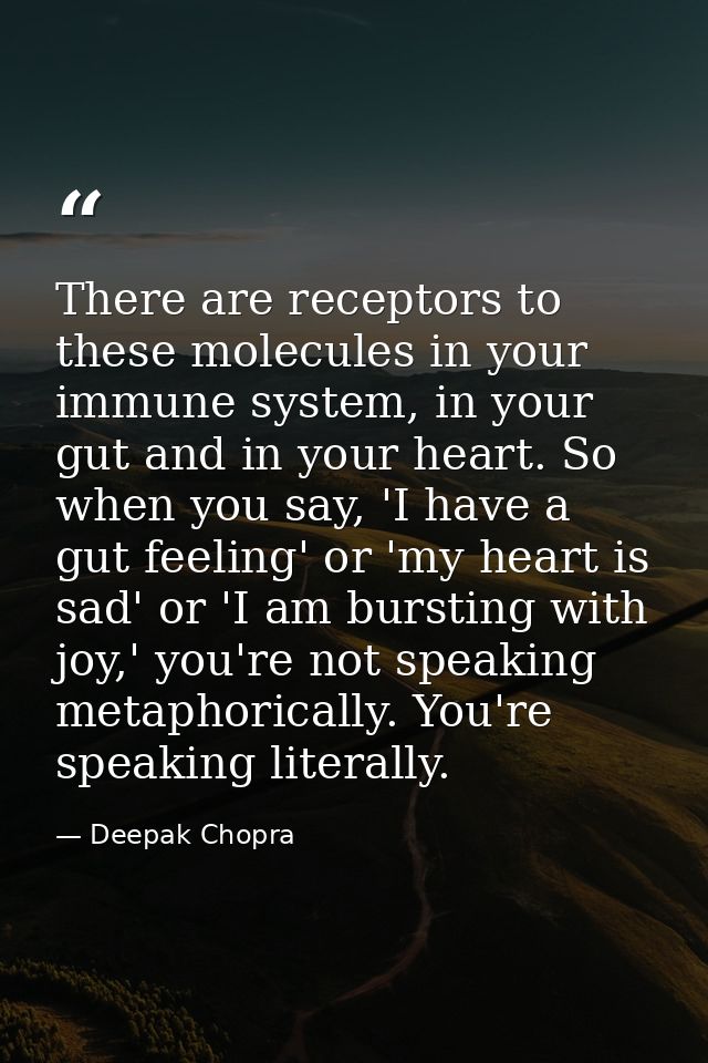 There are receptors to these molecules in your immune system, in your gut and in your heart. So when you say, 'I have a  — Deepak Chopra
