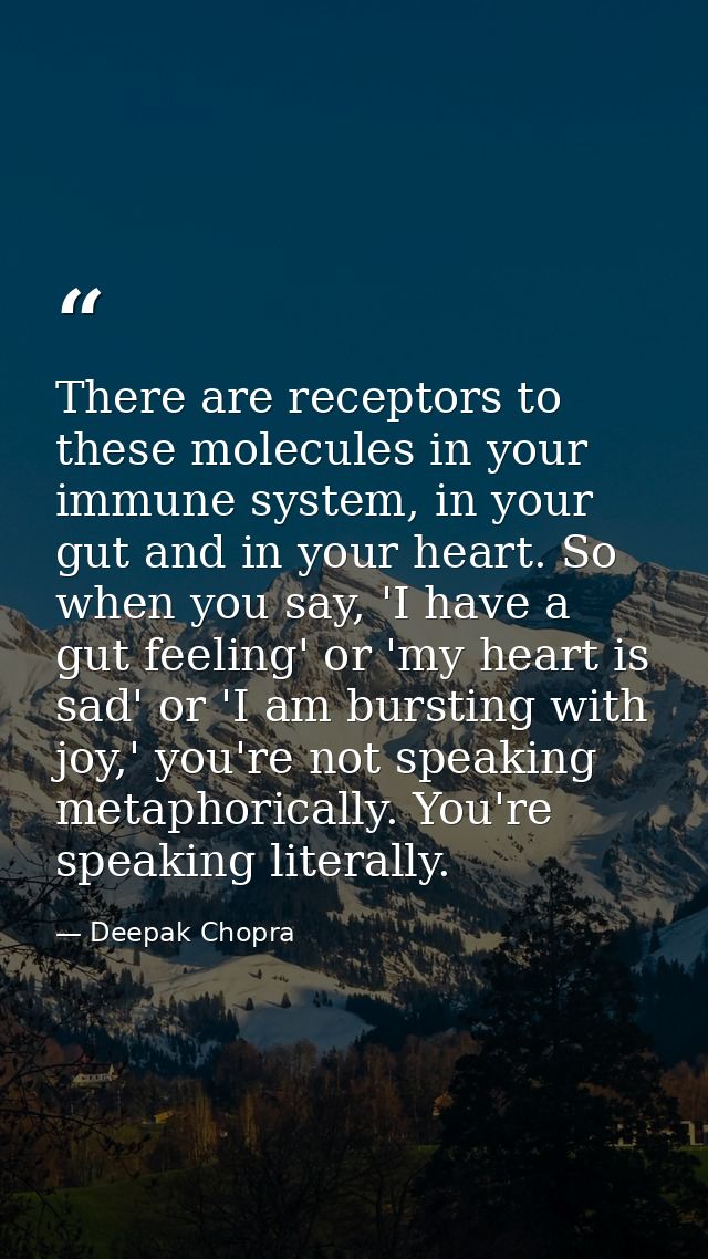 There are receptors to these molecules in your immune system, in your gut and in your heart. So when you say, 'I have a  — Deepak Chopra