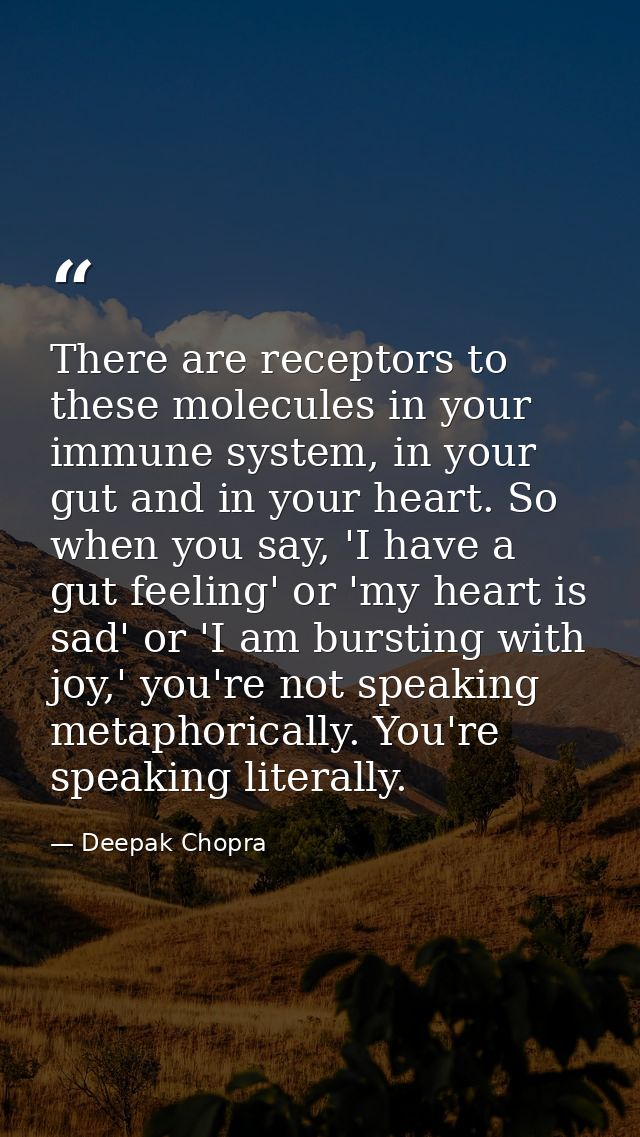 There are receptors to these molecules in your immune system, in your gut and in your heart. So when you say, 'I have a  — Deepak Chopra