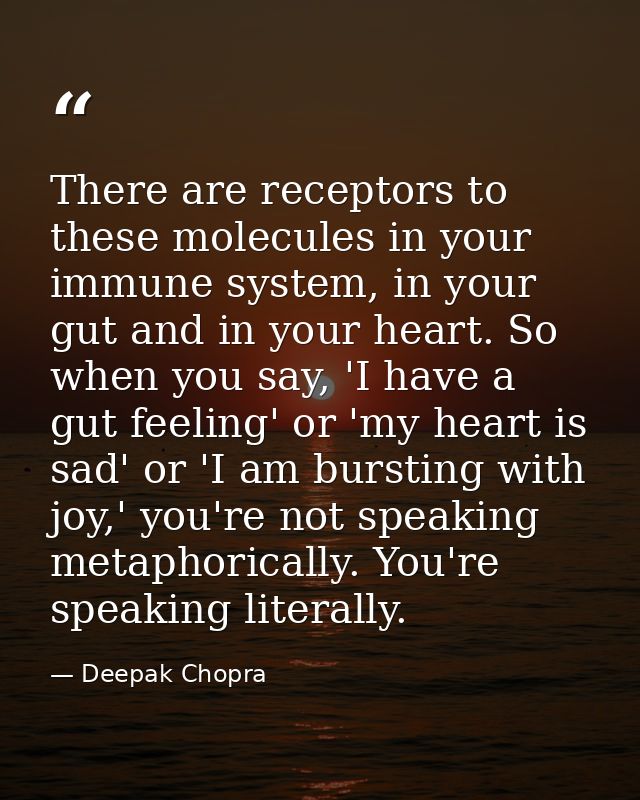 There are receptors to these molecules in your immune system, in your gut and in your heart. So when you say, 'I have a  — Deepak Chopra