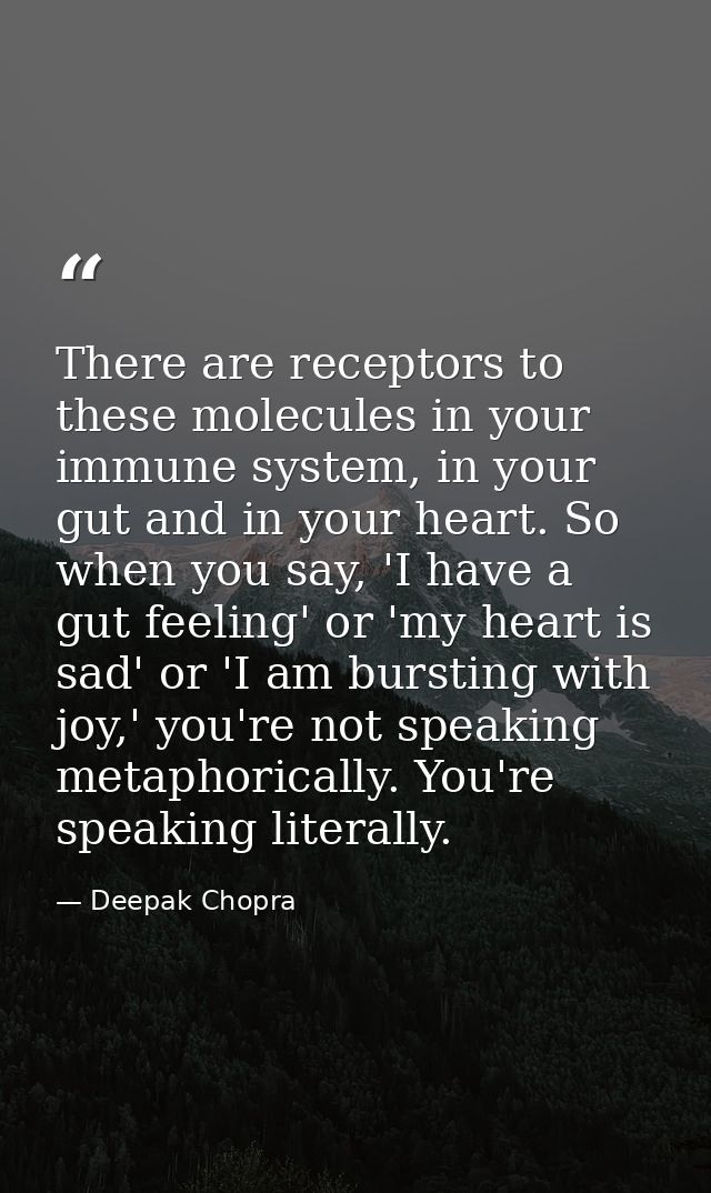 There are receptors to these molecules in your immune system, in your gut and in your heart. So when you say, 'I have a  — Deepak Chopra