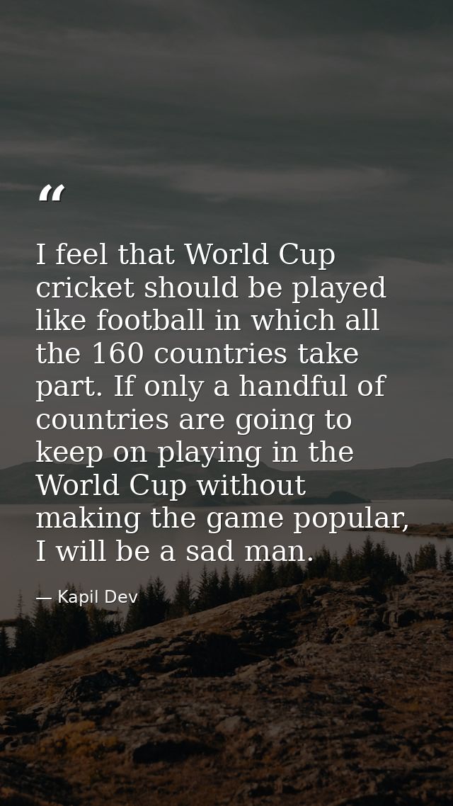 I feel that World Cup cricket should be played like football in which all the 160 countries take part. If only a handful — Kapil Dev