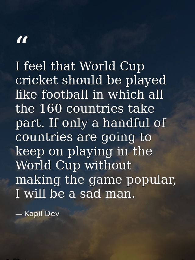 I feel that World Cup cricket should be played like football in which all the 160 countries take part. If only a handful — Kapil Dev