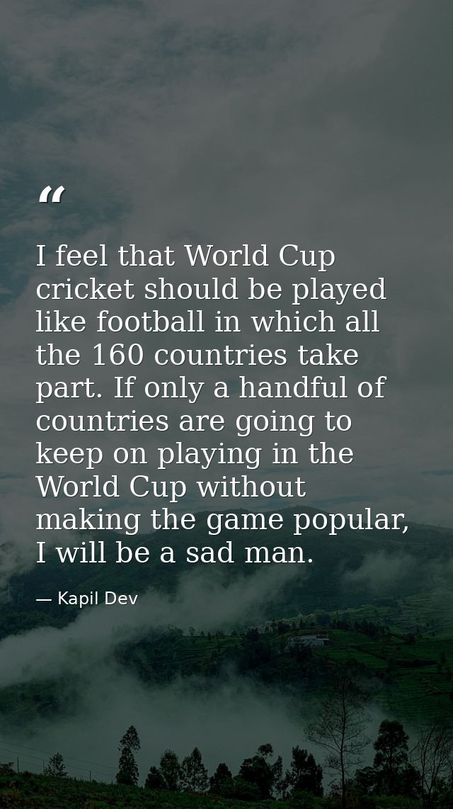 I feel that World Cup cricket should be played like football in which all the 160 countries take part. If only a handful — Kapil Dev