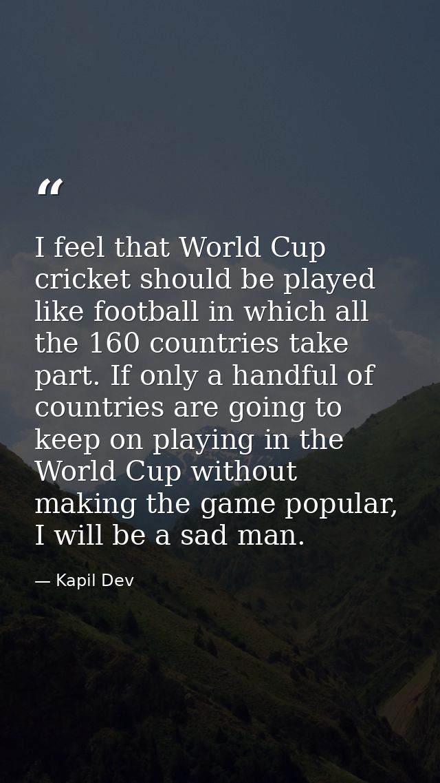 I feel that World Cup cricket should be played like football in which all the 160 countries take part. If only a handful — Kapil Dev
