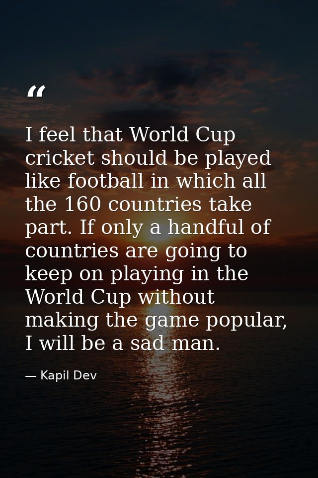 I feel that World Cup cricket should be played like football in which all the 160 countries take part. If only a handful — Kapil Dev