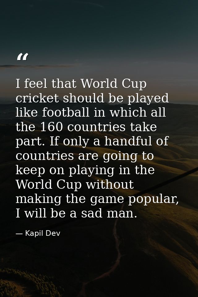 I feel that World Cup cricket should be played like football in which all the 160 countries take part. If only a handful — Kapil Dev