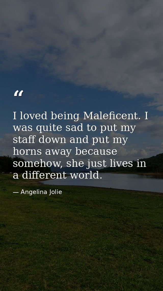 I loved being Maleficent. I was quite sad to put my staff down and put my horns away because somehow, she just lives in  — Angelina Jolie