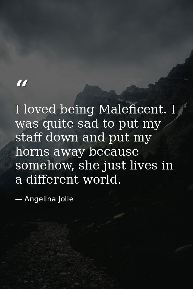 I loved being Maleficent. I was quite sad to put my staff down and put my horns away because somehow, she just lives in  — Angelina Jolie