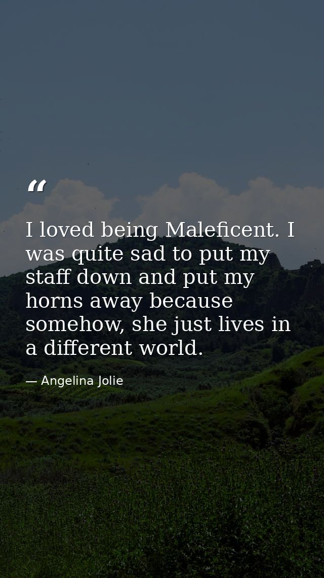 I loved being Maleficent. I was quite sad to put my staff down and put my horns away because somehow, she just lives in  — Angelina Jolie