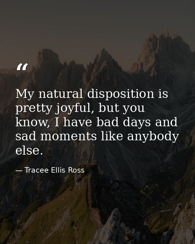 My natural disposition is pretty joyful, but you know, I have bad days and sad moments like anybody else. — Tracee Ellis Ross