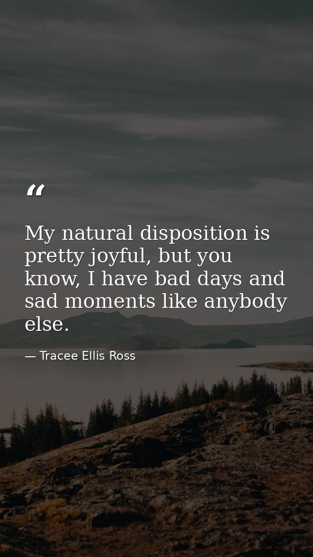 My natural disposition is pretty joyful, but you know, I have bad days and sad moments like anybody else. — Tracee Ellis Ross