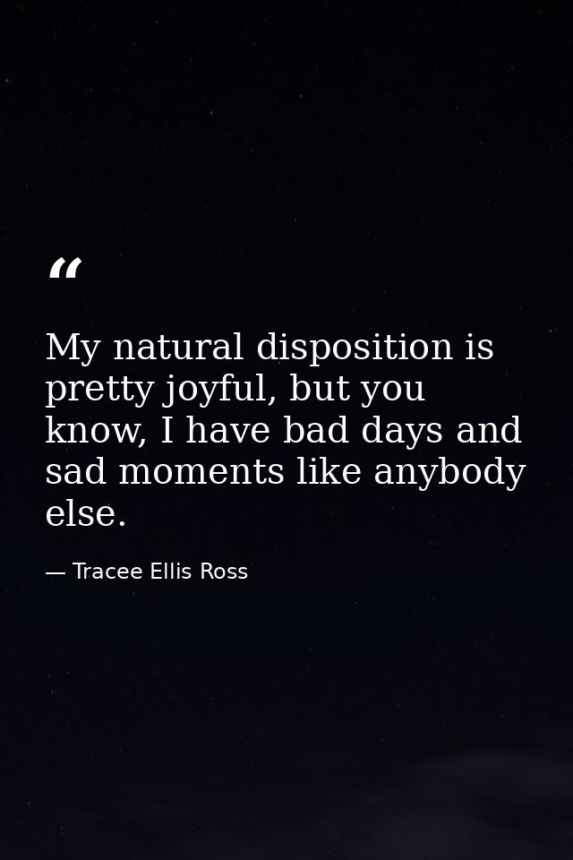 My natural disposition is pretty joyful, but you know, I have bad days and sad moments like anybody else. — Tracee Ellis Ross