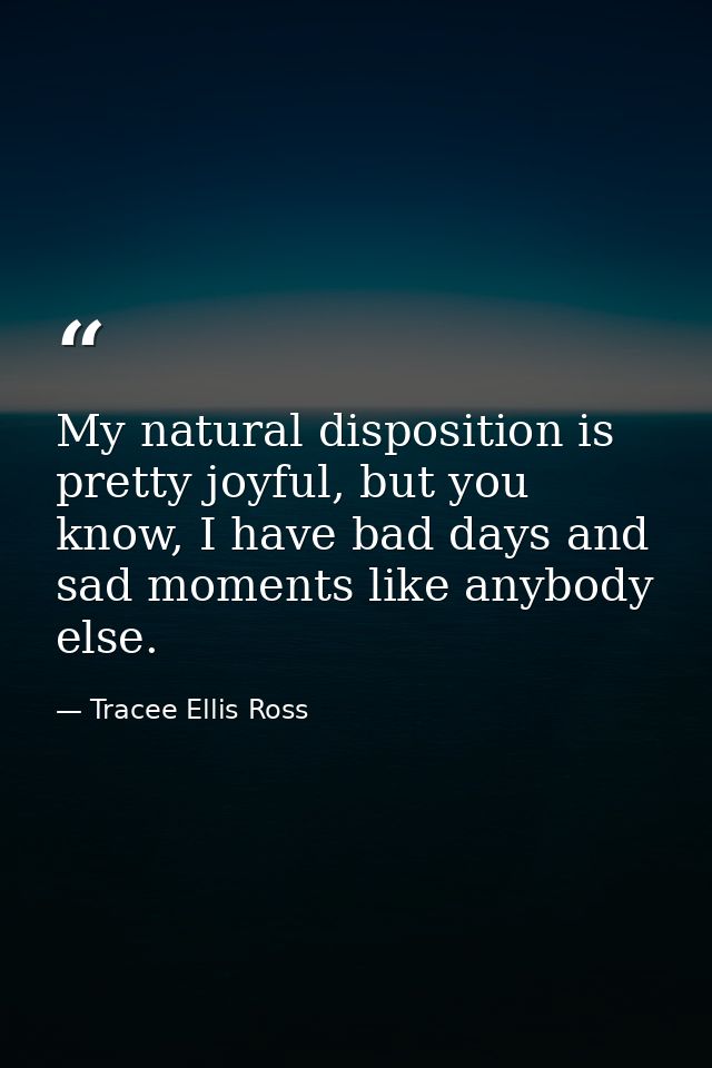 My natural disposition is pretty joyful, but you know, I have bad days and sad moments like anybody else. — Tracee Ellis Ross