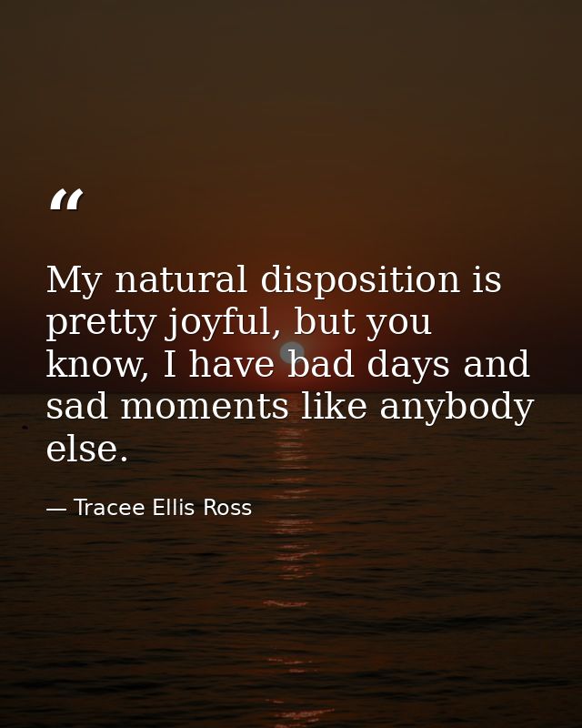 My natural disposition is pretty joyful, but you know, I have bad days and sad moments like anybody else. — Tracee Ellis Ross